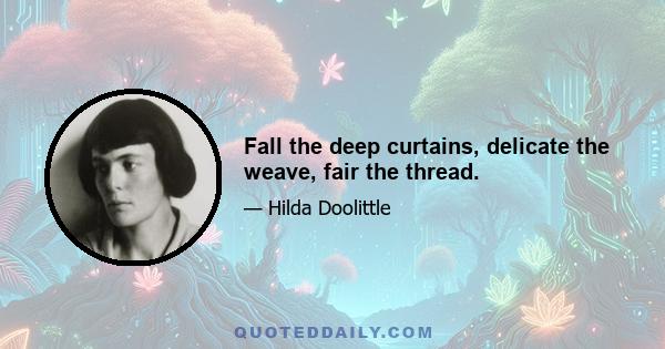 Fall the deep curtains, delicate the weave, fair the thread.