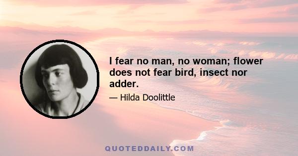 I fear no man, no woman; flower does not fear bird, insect nor adder.