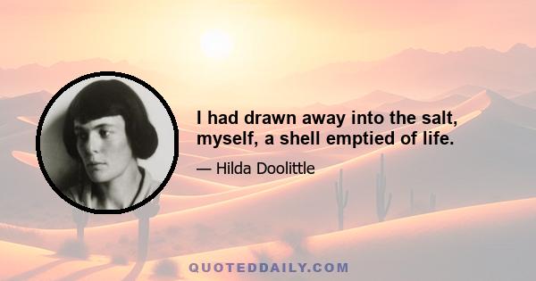 I had drawn away into the salt, myself, a shell emptied of life.