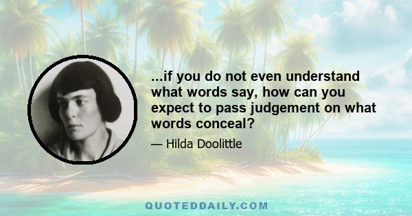 ...if you do not even understand what words say, how can you expect to pass judgement on what words conceal?