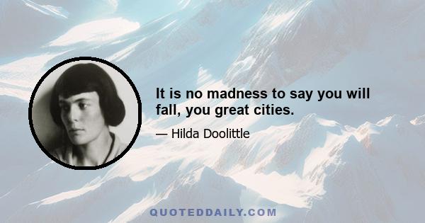 It is no madness to say you will fall, you great cities.