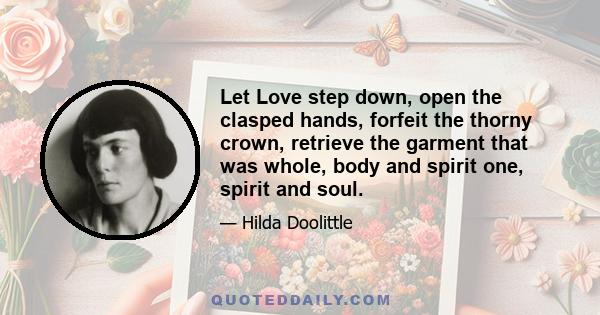 Let Love step down, open the clasped hands, forfeit the thorny crown, retrieve the garment that was whole, body and spirit one, spirit and soul.