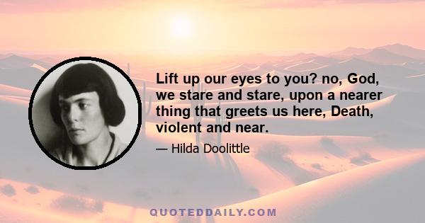 Lift up our eyes to you? no, God, we stare and stare, upon a nearer thing that greets us here, Death, violent and near.