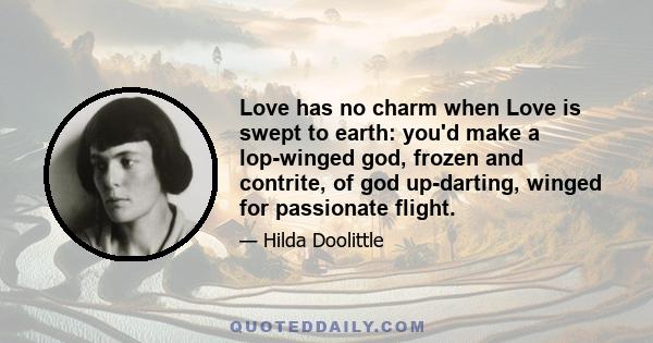 Love has no charm when Love is swept to earth: you'd make a lop-winged god, frozen and contrite, of god up-darting, winged for passionate flight.