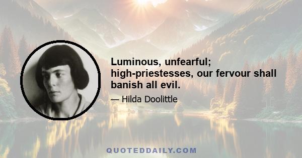 Luminous, unfearful; high-priestesses, our fervour shall banish all evil.