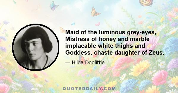 Maid of the luminous grey-eyes, Mistress of honey and marble implacable white thighs and Goddess, chaste daughter of Zeus.