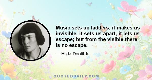 Music sets up ladders, it makes us invisible, it sets us apart, it lets us escape; but from the visible there is no escape.