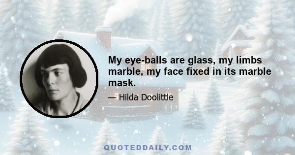 My eye-balls are glass, my limbs marble, my face fixed in its marble mask.