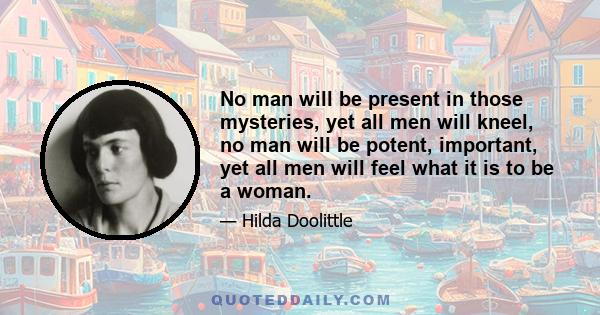 No man will be present in those mysteries, yet all men will kneel, no man will be potent, important, yet all men will feel what it is to be a woman.