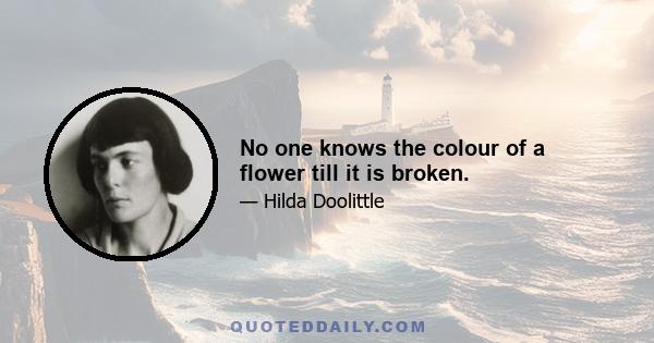 No one knows the colour of a flower till it is broken.