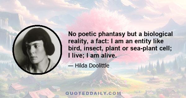 No poetic phantasy but a biological reality, a fact: I am an entity like bird, insect, plant or sea-plant cell; I live; I am alive.