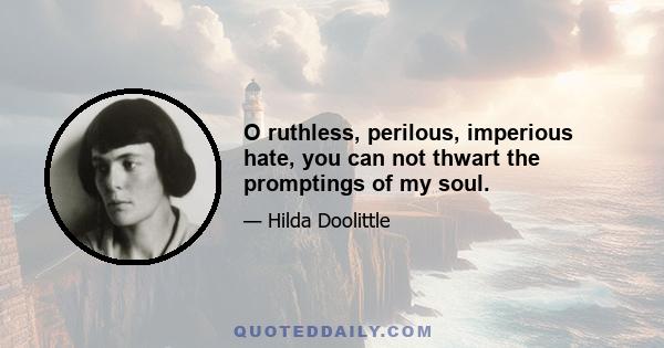 O ruthless, perilous, imperious hate, you can not thwart the promptings of my soul.