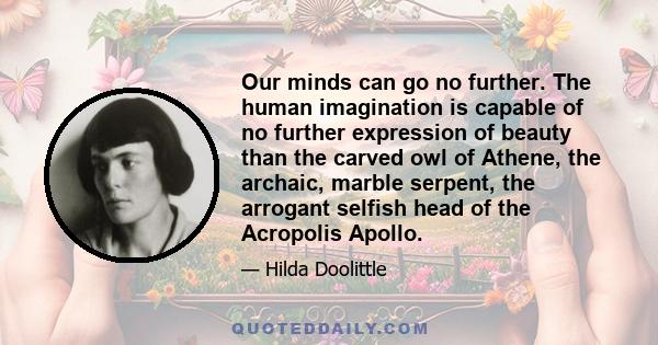 Our minds can go no further. The human imagination is capable of no further expression of beauty than the carved owl of Athene, the archaic, marble serpent, the arrogant selfish head of the Acropolis Apollo.