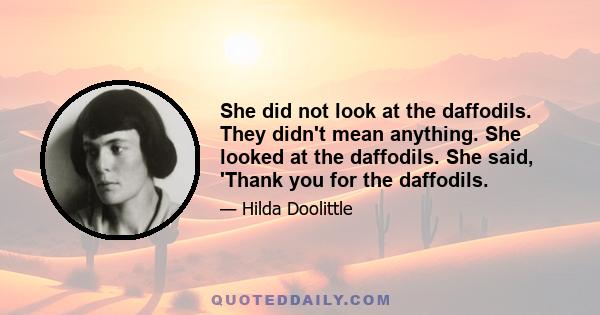 She did not look at the daffodils. They didn't mean anything. She looked at the daffodils. She said, 'Thank you for the daffodils.