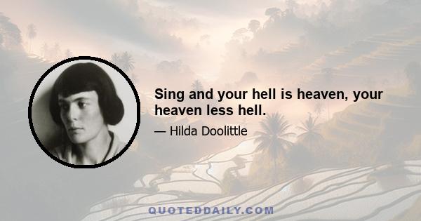 Sing and your hell is heaven, your heaven less hell.