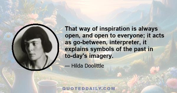 That way of inspiration is always open, and open to everyone; it acts as go-between, interpreter, it explains symbols of the past in to-day's imagery.