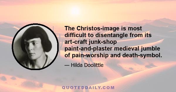 The Christos-image is most difficult to disentangle from its art-craft junk-shop paint-and-plaster medieval jumble of pain-worship and death-symbol.