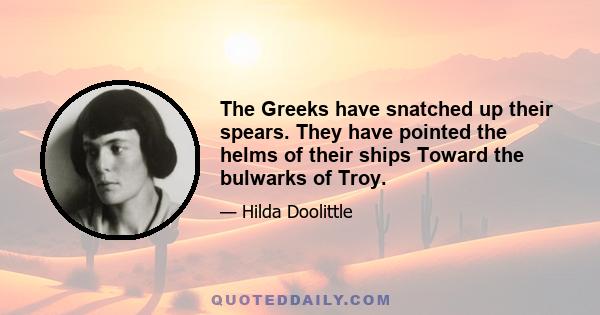 The Greeks have snatched up their spears. They have pointed the helms of their ships Toward the bulwarks of Troy.