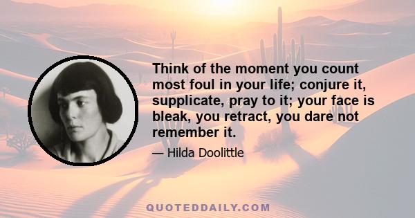 Think of the moment you count most foul in your life; conjure it, supplicate, pray to it; your face is bleak, you retract, you dare not remember it.