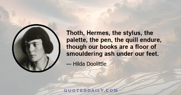 Thoth, Hermes, the stylus, the palette, the pen, the quill endure, though our books are a floor of smouldering ash under our feet.