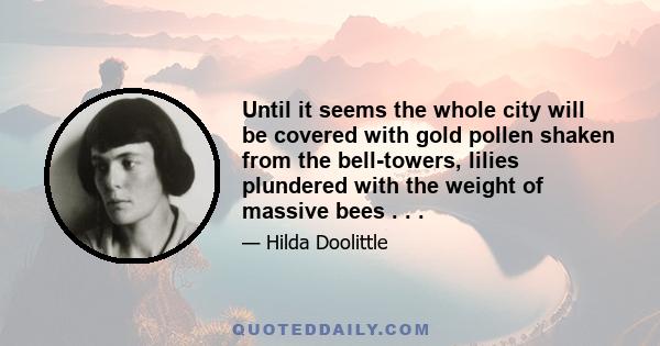 Until it seems the whole city will be covered with gold pollen shaken from the bell-towers, lilies plundered with the weight of massive bees . . .