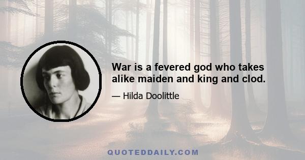 War is a fevered god who takes alike maiden and king and clod.