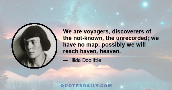 We are voyagers, discoverers of the not-known, the unrecorded; we have no map; possibly we will reach haven, heaven.