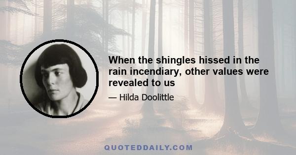 When the shingles hissed in the rain incendiary, other values were revealed to us