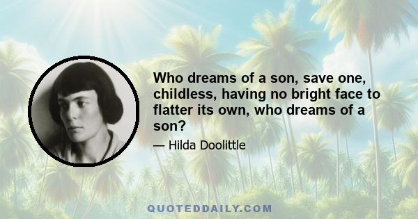 Who dreams of a son, save one, childless, having no bright face to flatter its own, who dreams of a son?