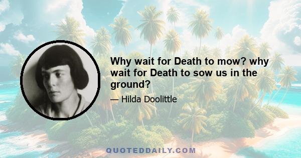 Why wait for Death to mow? why wait for Death to sow us in the ground?