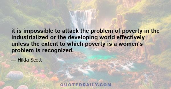 it is impossible to attack the problem of poverty in the industrialized or the developing world effectively unless the extent to which poverty is a women's problem is recognized.