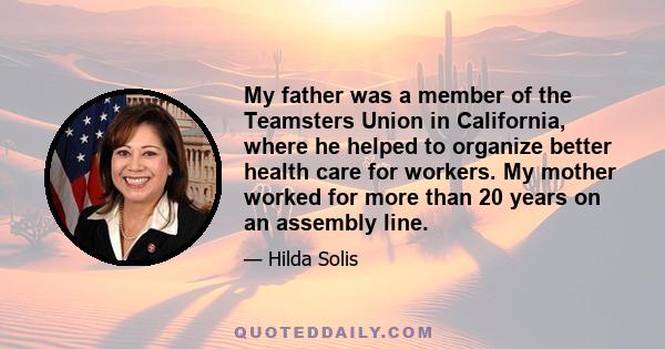 My father was a member of the Teamsters Union in California, where he helped to organize better health care for workers. My mother worked for more than 20 years on an assembly line.