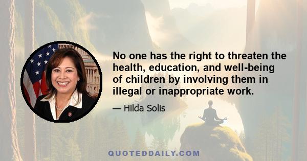 No one has the right to threaten the health, education, and well-being of children by involving them in illegal or inappropriate work.