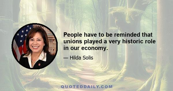 People have to be reminded that unions played a very historic role in our economy.