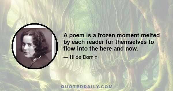 A poem is a frozen moment melted by each reader for themselves to flow into the here and now.