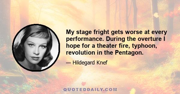 My stage fright gets worse at every performance. During the overture I hope for a theater fire, typhoon, revolution in the Pentagon.