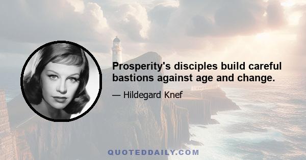 Prosperity's disciples build careful bastions against age and change.