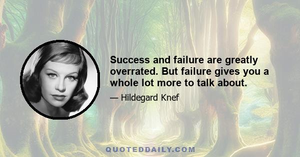 Success and failure are greatly overrated. But failure gives you a whole lot more to talk about.