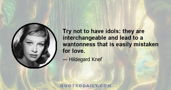 Try not to have idols: they are interchangeable and lead to a wantonness that is easily mistaken for love.