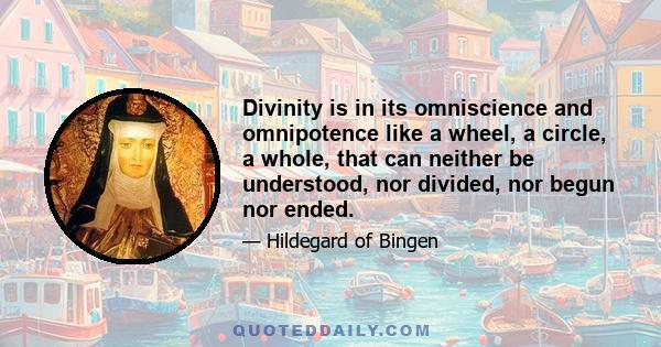 Divinity is in its omniscience and omnipotence like a wheel, a circle, a whole, that can neither be understood, nor divided, nor begun nor ended.