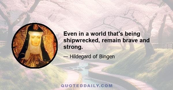 Even in a world that's being shipwrecked, remain brave and strong.