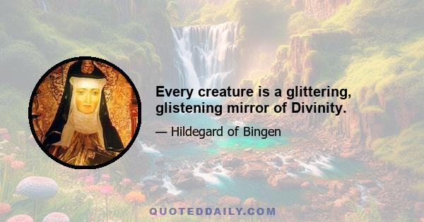 Every creature is a glittering, glistening mirror of Divinity.