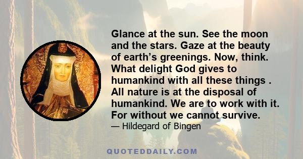 Glance at the sun. See the moon and the stars. Gaze at the beauty of earth’s greenings. Now, think. What delight God gives to humankind with all these things . All nature is at the disposal of humankind. We are to work