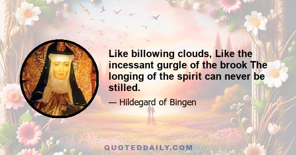 Like billowing clouds, Like the incessant gurgle of the brook The longing of the spirit can never be stilled.