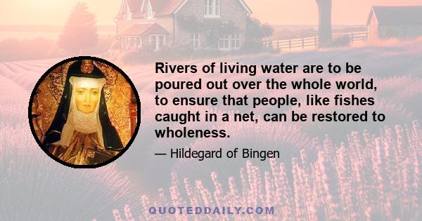 Rivers of living water are to be poured out over the whole world, to ensure that people, like fishes caught in a net, can be restored to wholeness.