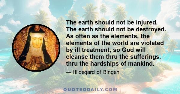 The earth should not be injured. The earth should not be destroyed. As often as the elements, the elements of the world are violated by ill treatment, so God will cleanse them thru the sufferings, thru the hardships of