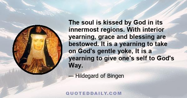 The soul is kissed by God in its innermost regions. With interior yearning, grace and blessing are bestowed. It is a yearning to take on God's gentle yoke, It is a yearning to give one's self to God's Way.