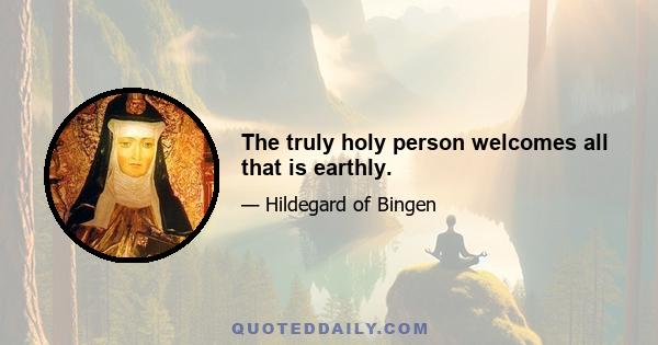 The truly holy person welcomes all that is earthly.