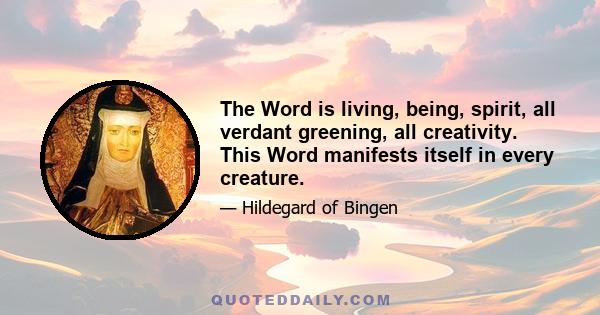 The Word is living, being, spirit, all verdant greening, all creativity. This Word manifests itself in every creature.