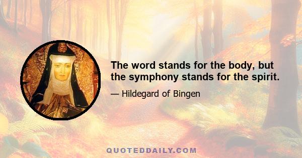 The word stands for the body, but the symphony stands for the spirit.